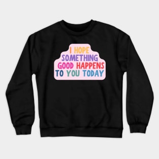 I Hope Something Good Happens To You Today, Motivational Quote Crewneck Sweatshirt